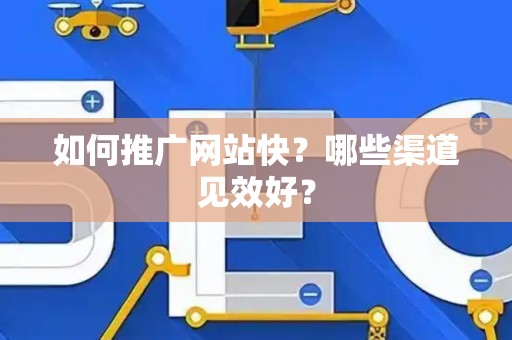 如何推广网站快？哪些渠道见效好？