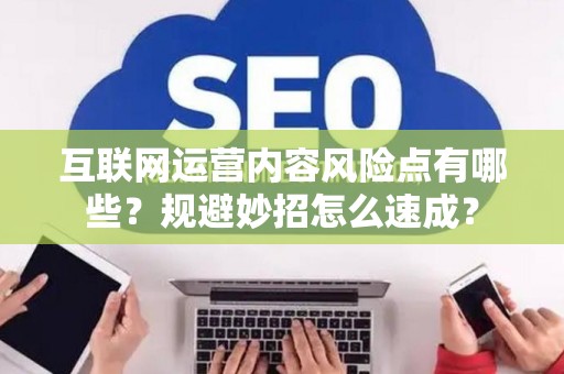 互联网运营内容风险点有哪些？规避妙招怎么速成？