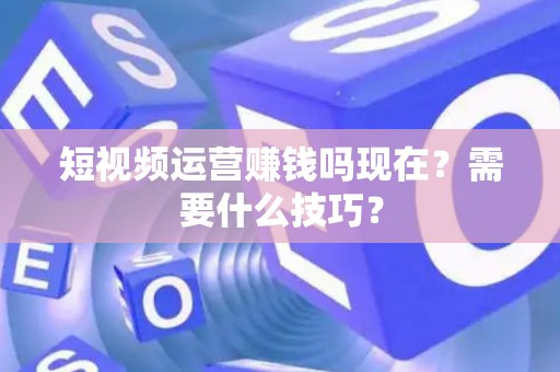 短视频运营赚钱吗现在？需要什么技巧？