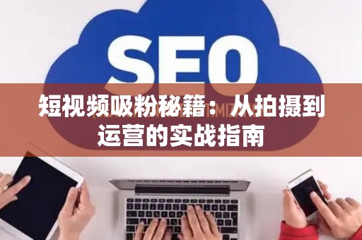 短视频吸粉秘籍：从拍摄到运营的实战指南