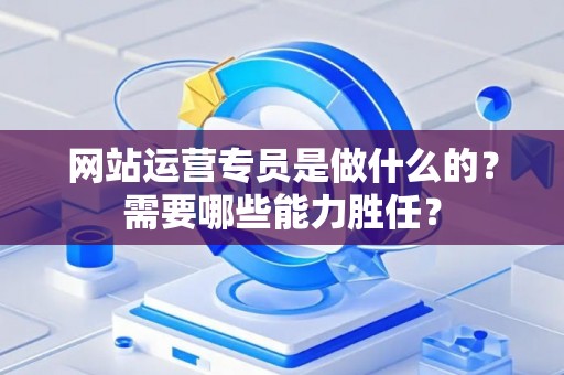 网站运营专员是做什么的？需要哪些能力胜任？