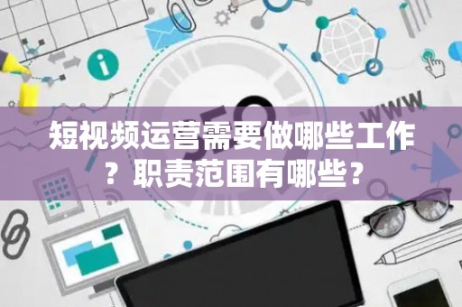 短视频运营需要做哪些工作？职责范围有哪些？