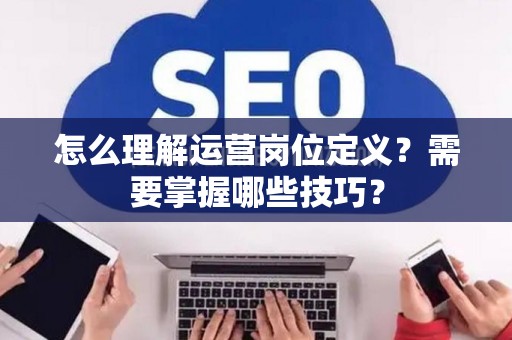 怎么理解运营岗位定义？需要掌握哪些技巧？